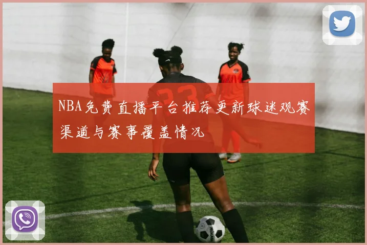 NBA免费直播平台推荐更新球迷观赛渠道与赛事覆盖情况
