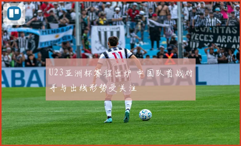 U23亚洲杯赛程出炉 中国队首战对手与出线形势受关注