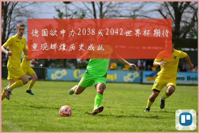 德国欲申办2038或2042世界杯期待重现辉煌历史成就