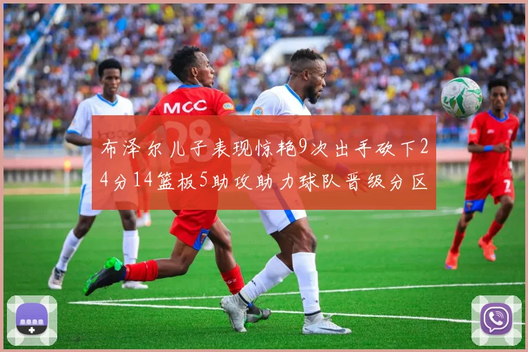 布泽尔儿子表现惊艳9次出手砍下24分14篮板5助攻助力球队晋级分区决赛