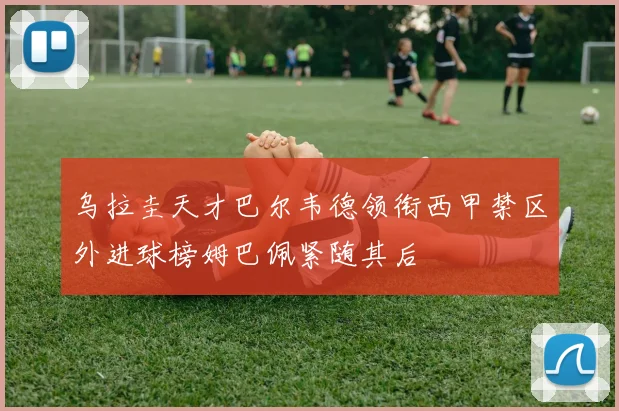 乌拉圭天才巴尔韦德领衔西甲禁区外进球榜姆巴佩紧随其后