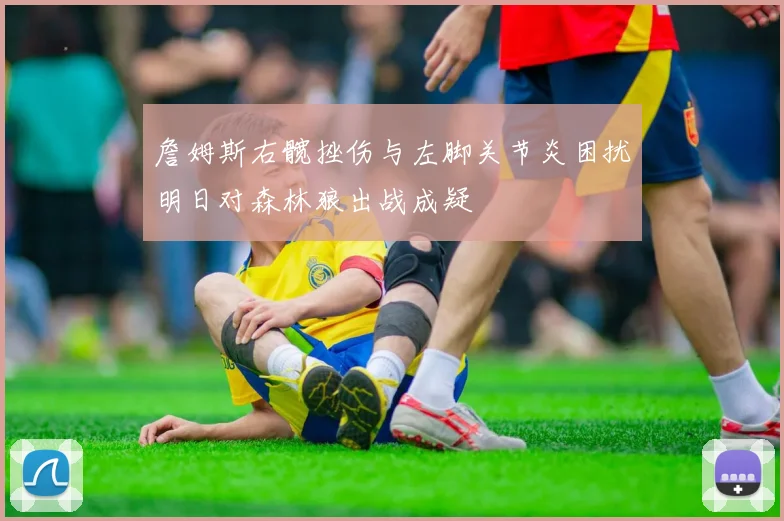 詹姆斯右髋挫伤与左脚关节炎困扰明日对森林狼出战成疑