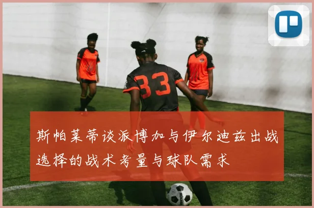 斯帕莱蒂谈派博加与伊尔迪兹出战选择的战术考量与球队需求