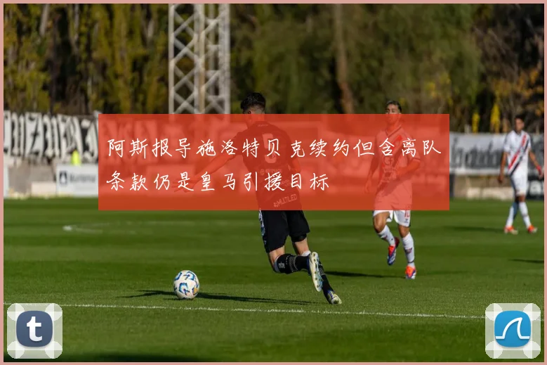阿斯报导施洛特贝克续约但含离队条款仍是皇马引援目标