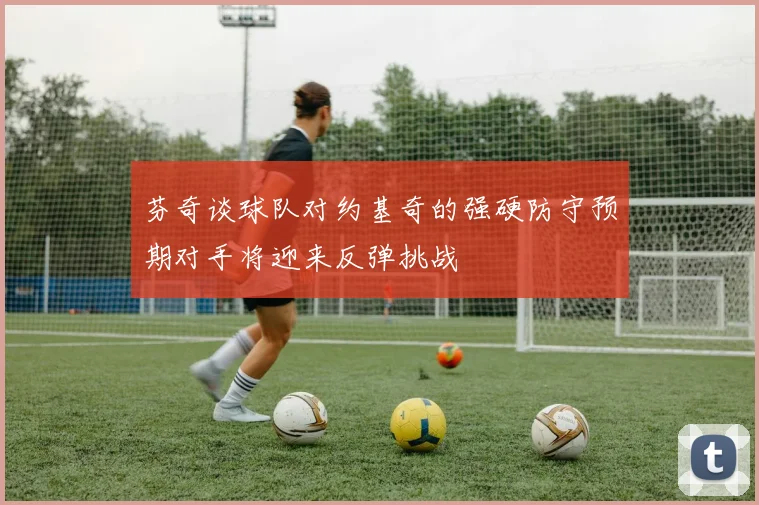 芬奇谈球队对约基奇的强硬防守预期对手将迎来反弹挑战