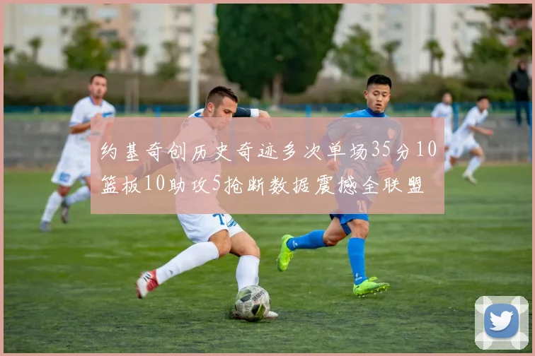 约基奇创历史奇迹多次单场35分10篮板10助攻5抢断数据震撼全联盟