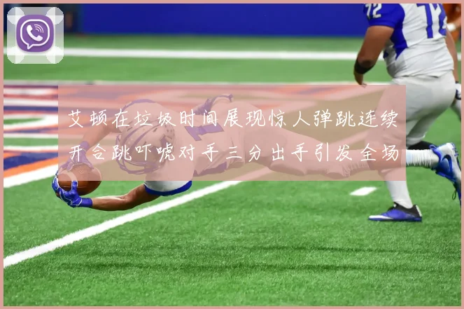 艾顿在垃圾时间展现惊人弹跳连续开合跳吓唬对手三分出手引发全场欢呼
