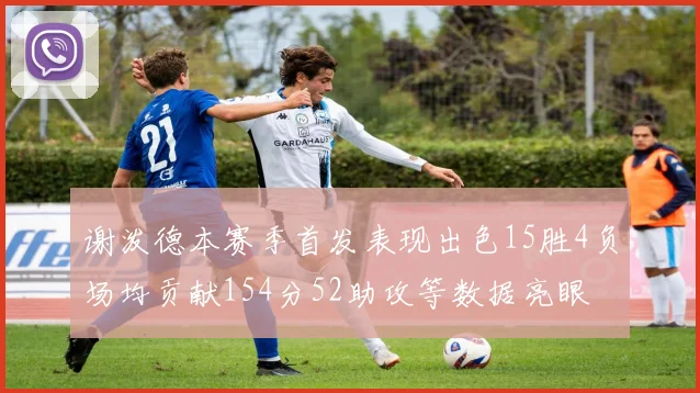 谢泼德本赛季首发表现出色15胜4负场均贡献154分52助攻等数据亮眼