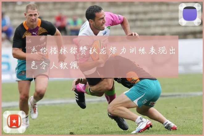 杰伦格林称赞狄龙努力训练表现出色令人钦佩