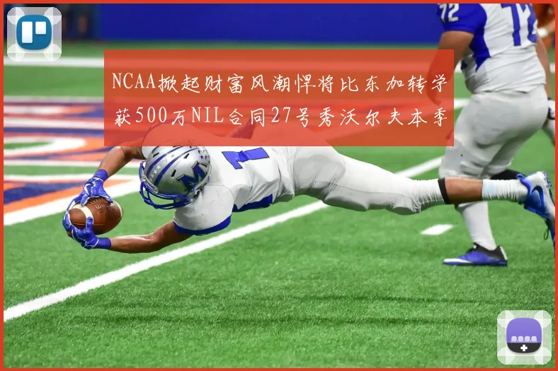 NCAA掀起财富风潮悍将比东加转学获500万NIL合同27号秀沃尔夫本季收入280万