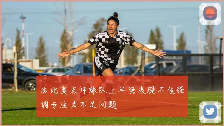 法比奥点评球队上半场表现不佳强调专注力不足问题