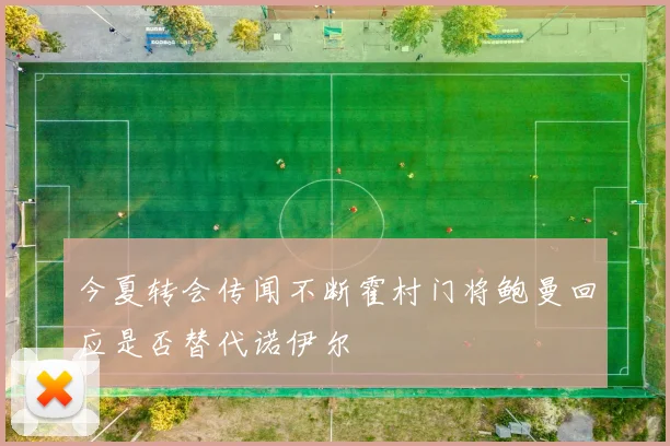 今夏转会传闻不断霍村门将鲍曼回应是否替代诺伊尔